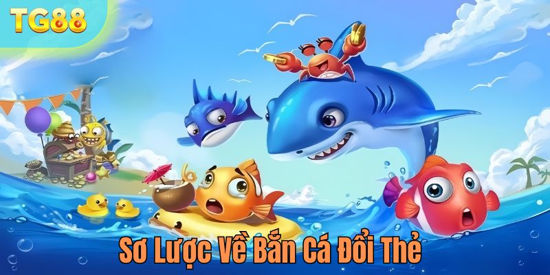 Sơ lược về bắn cá đổi thẻ